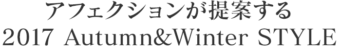 アフェクションが提案する 2017 Autumn & Winter STYLE